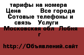 тарифы на номера › Цена ­ 100 - Все города Сотовые телефоны и связь » Услуги   . Московская обл.,Лобня г.